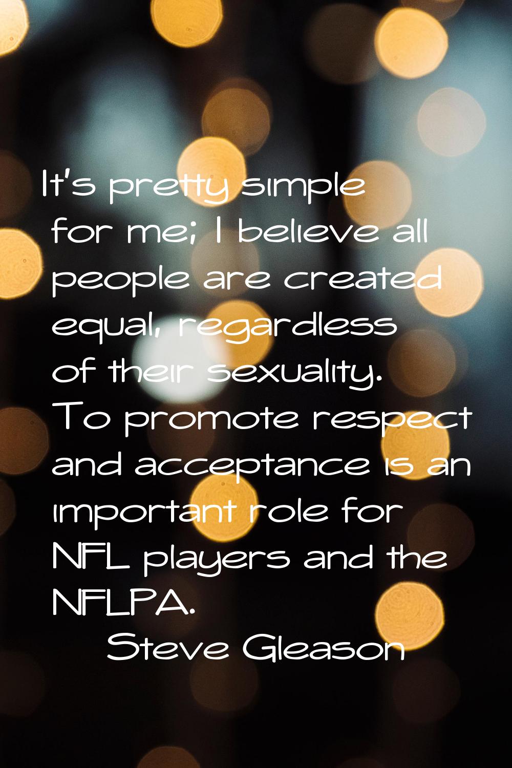 It's pretty simple for me; I believe all people are created equal, regardless of their sexuality. T