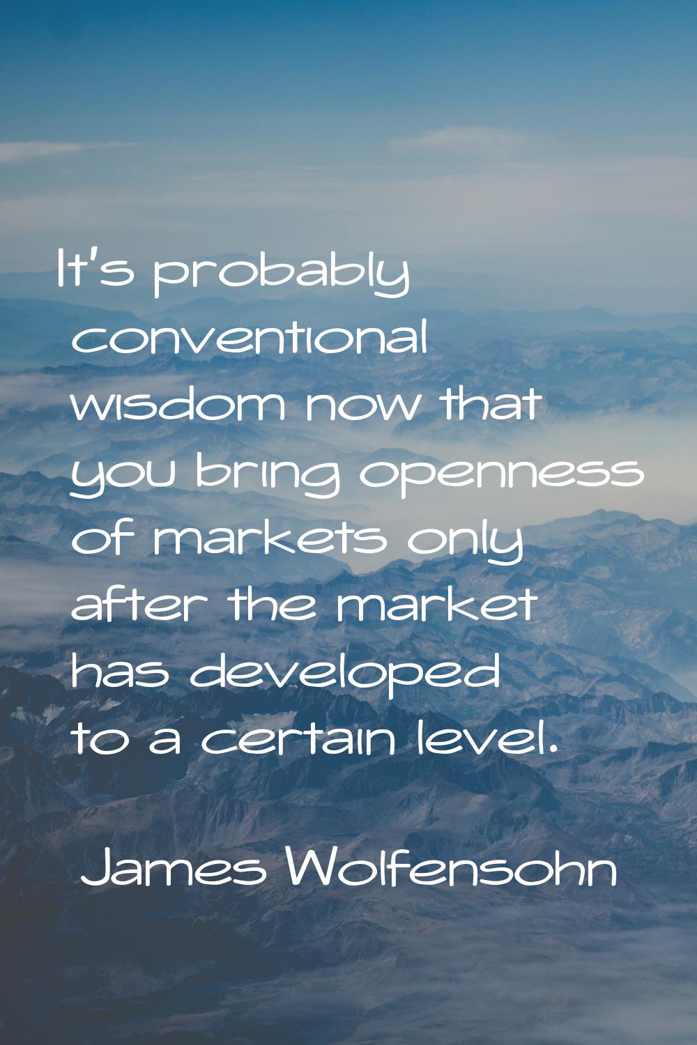 It's probably conventional wisdom now that you bring openness of markets only after the market has 
