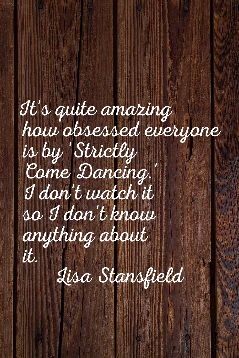It's quite amazing how obsessed everyone is by 'Strictly Come Dancing.' I don't watch it so I don't