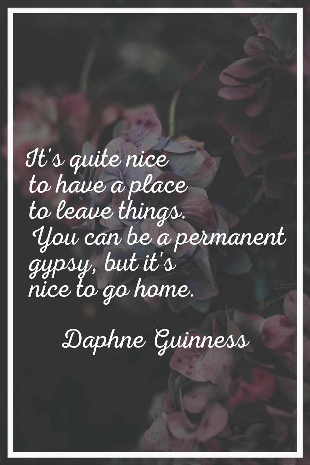 It's quite nice to have a place to leave things. You can be a permanent gypsy, but it's nice to go 