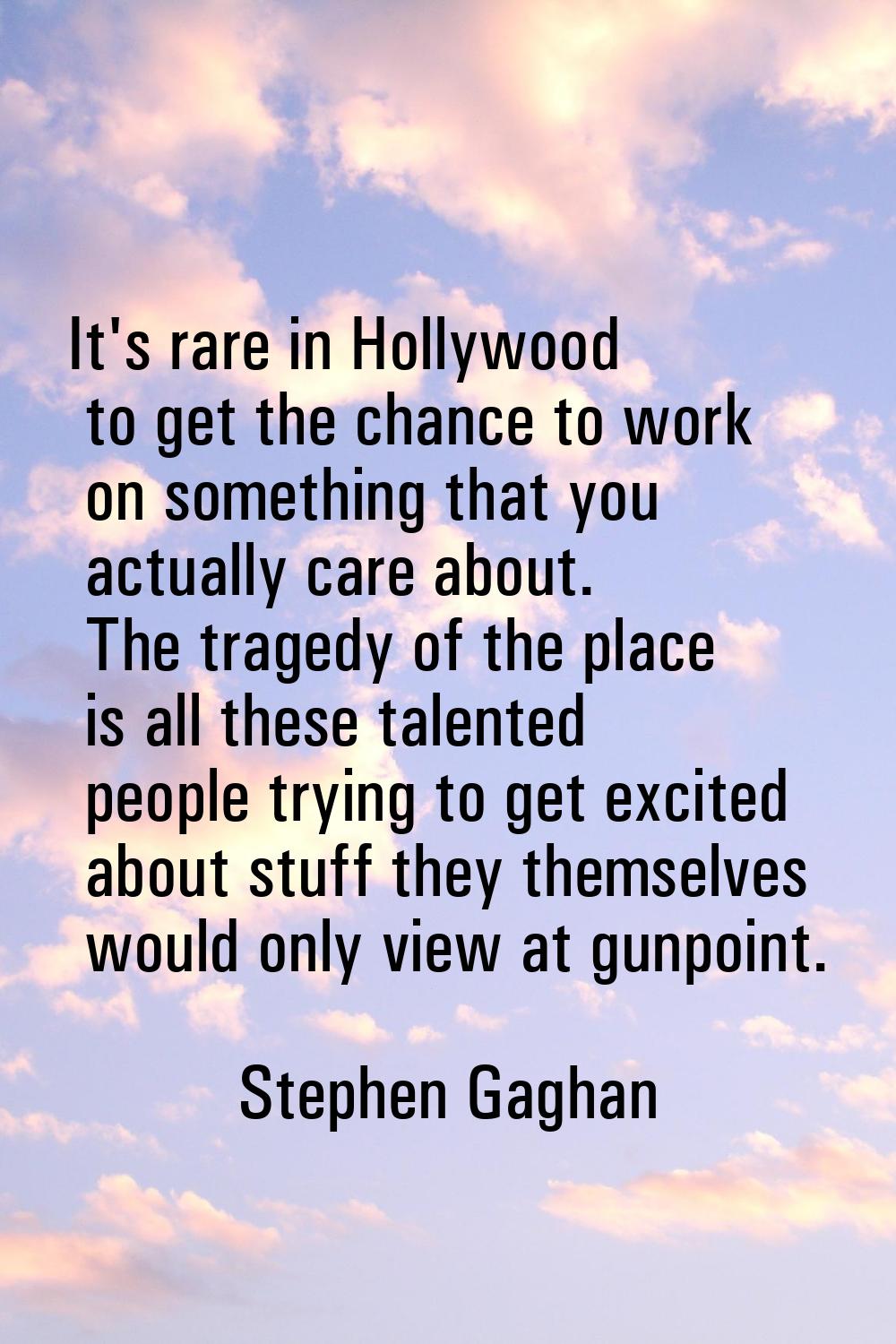 It's rare in Hollywood to get the chance to work on something that you actually care about. The tra