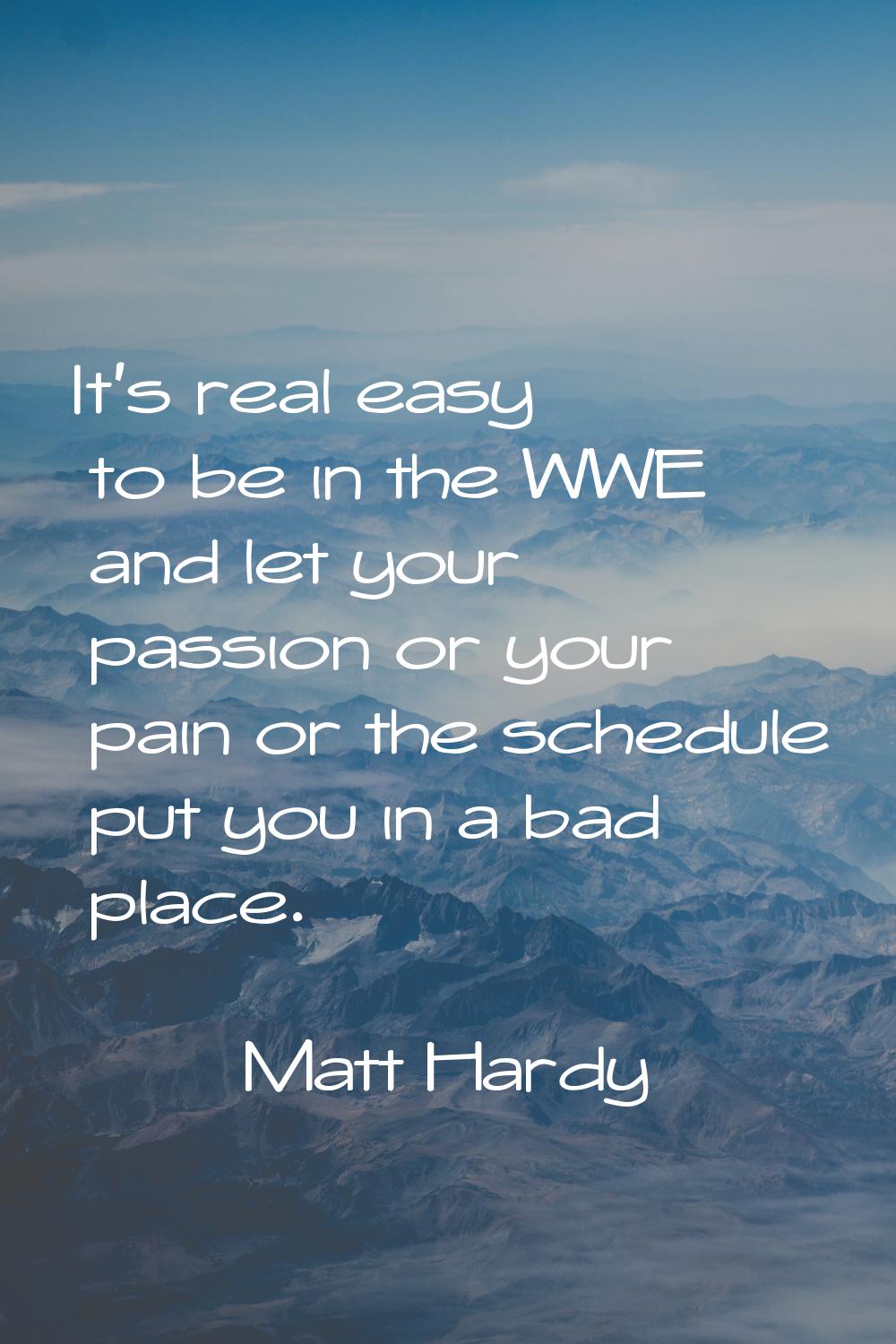 It's real easy to be in the WWE and let your passion or your pain or the schedule put you in a bad 