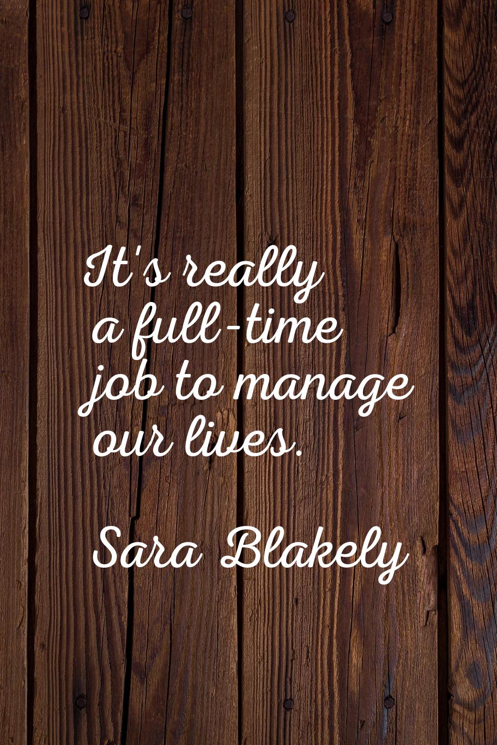 It's really a full-time job to manage our lives.