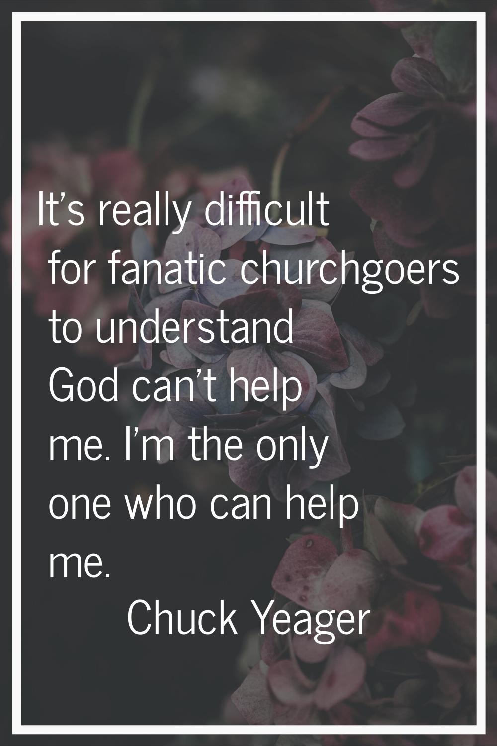 It's really difficult for fanatic churchgoers to understand God can't help me. I'm the only one who