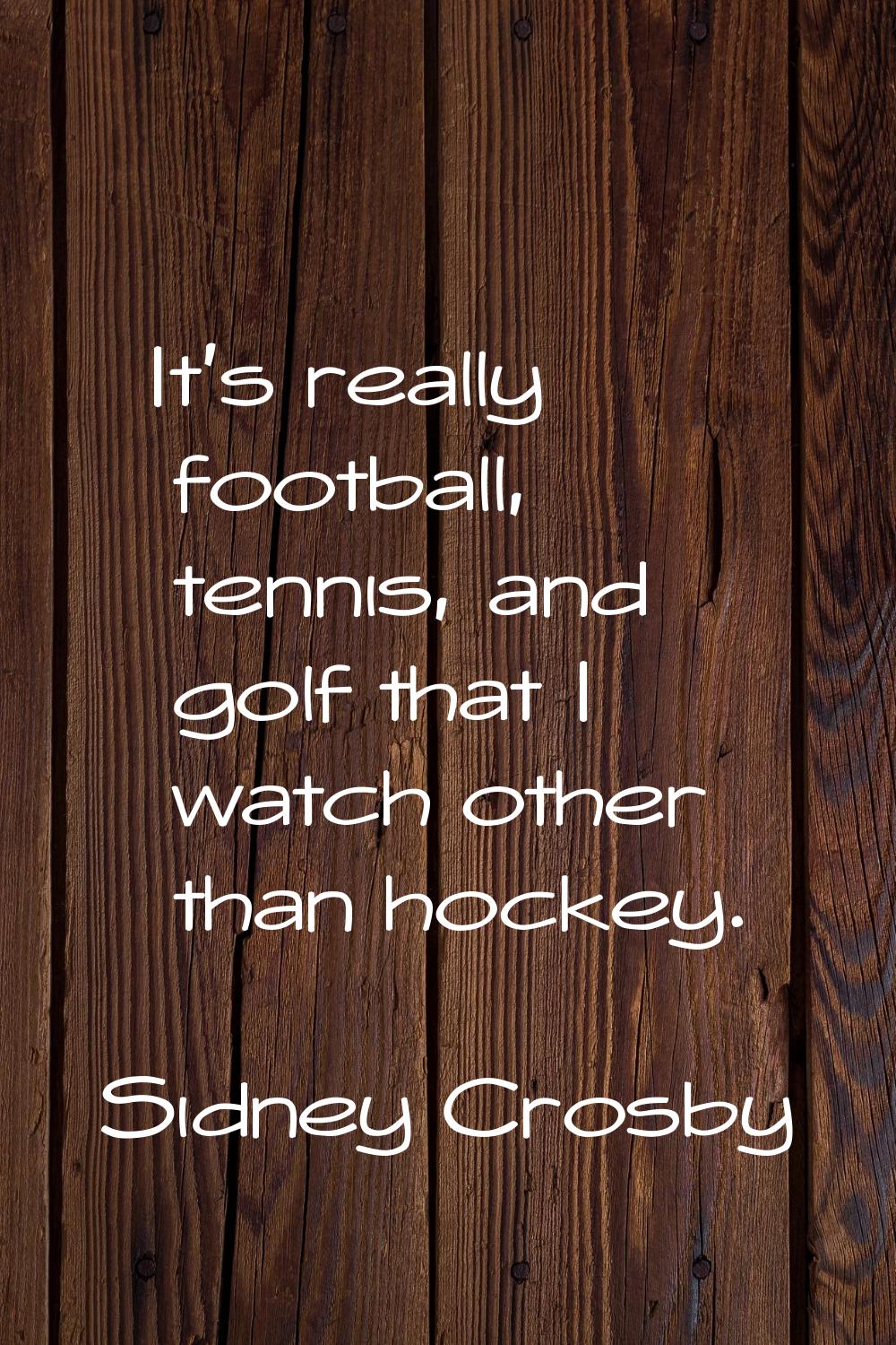 It's really football, tennis, and golf that I watch other than hockey.