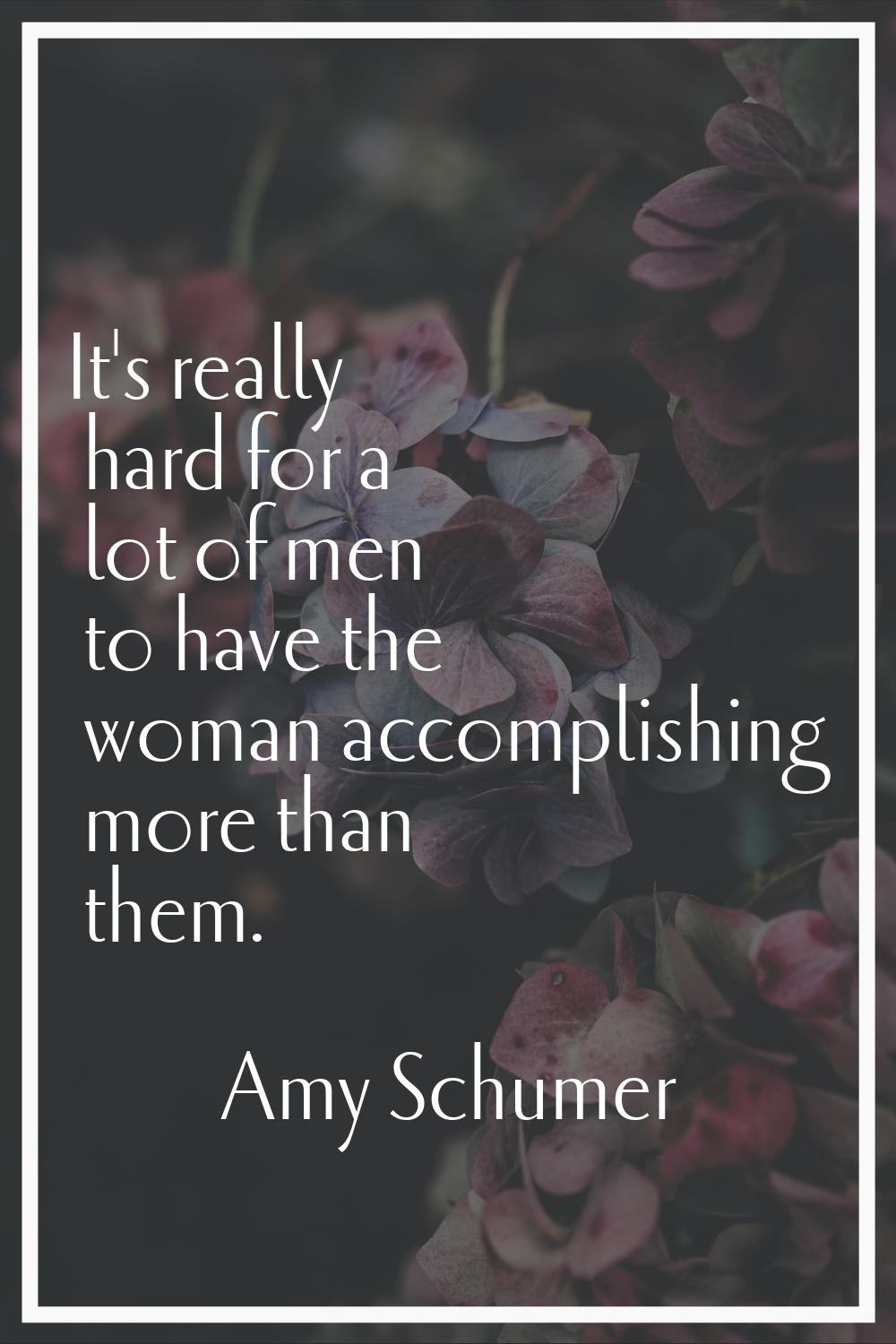It's really hard for a lot of men to have the woman accomplishing more than them.