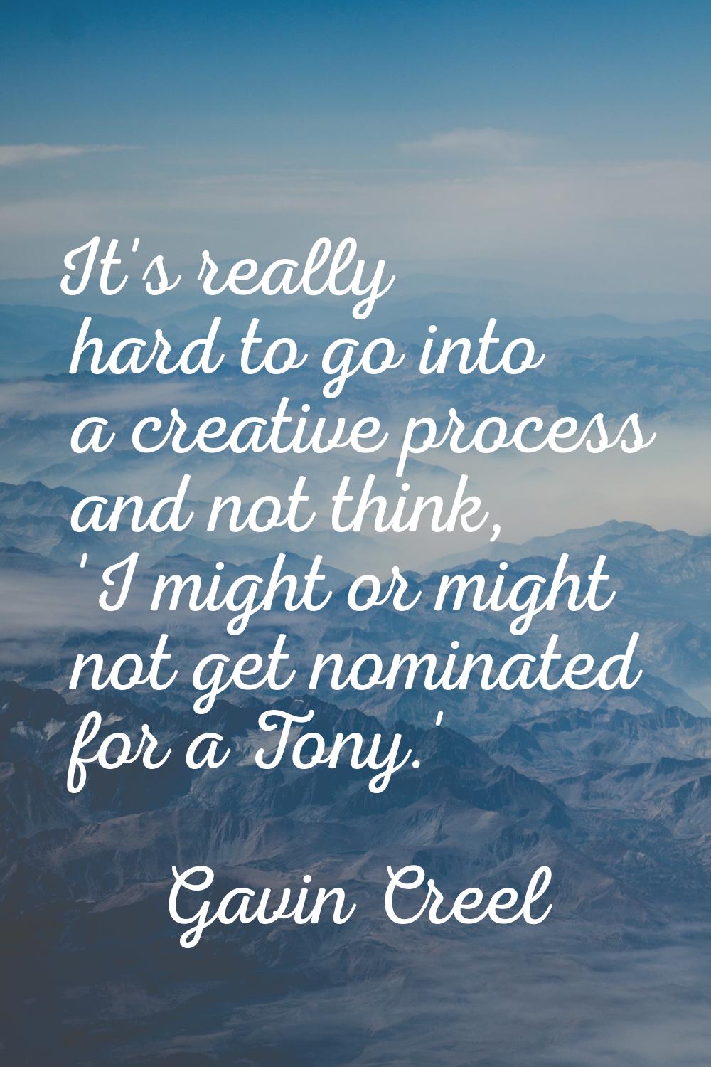 It's really hard to go into a creative process and not think, 'I might or might not get nominated f