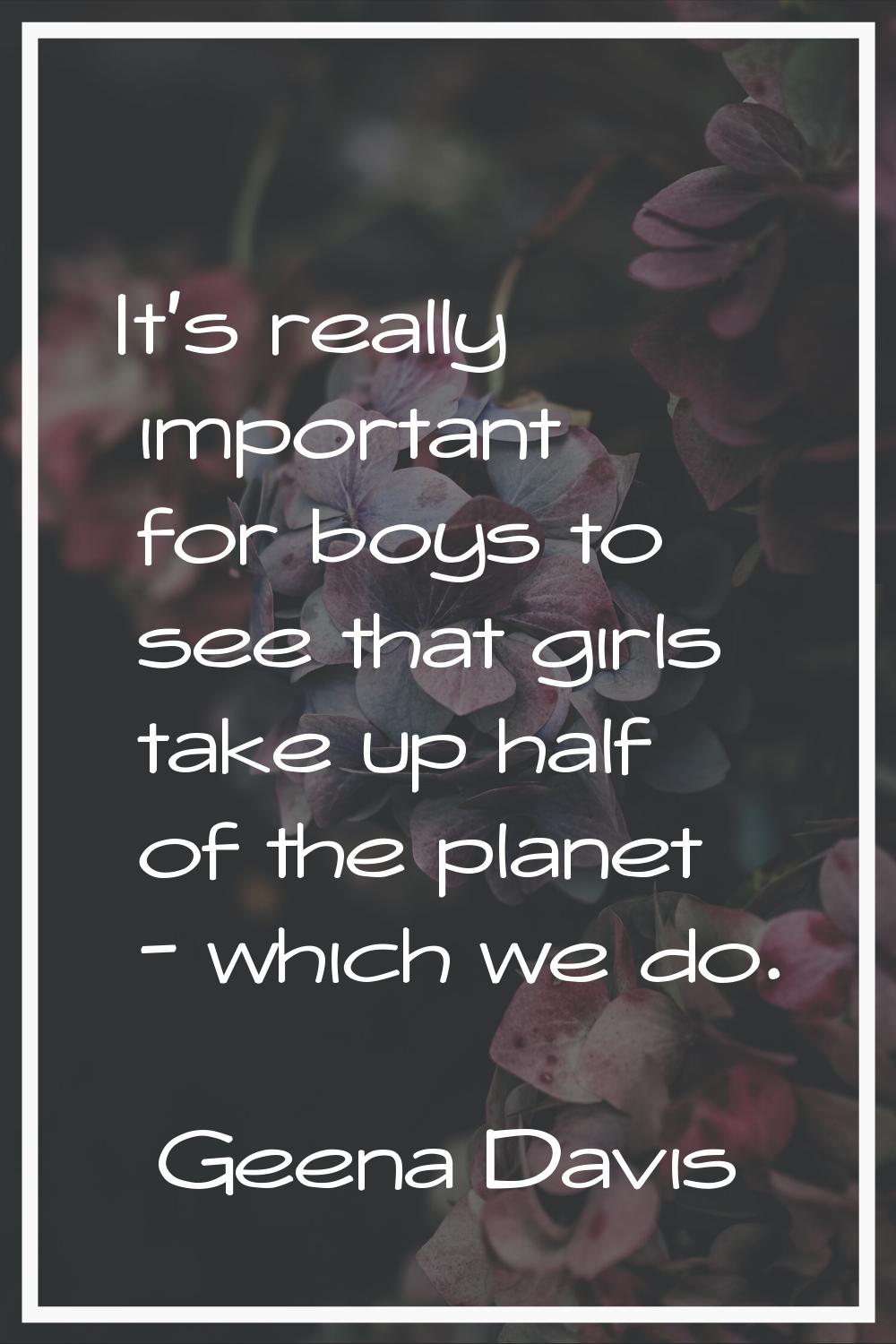 It's really important for boys to see that girls take up half of the planet - which we do.