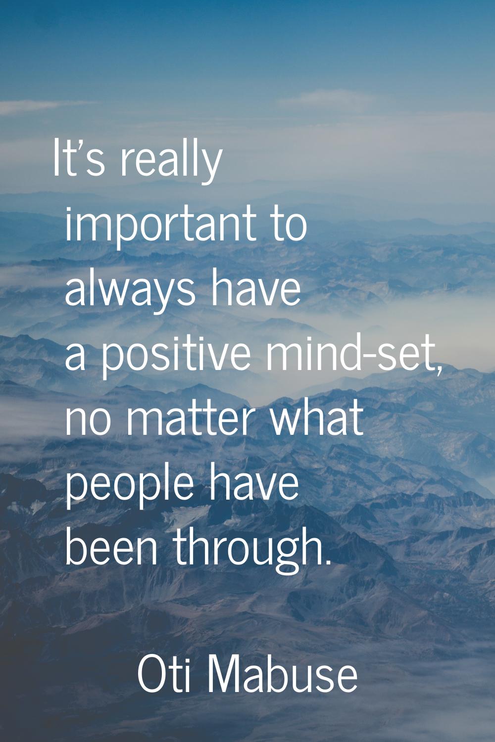 It's really important to always have a positive mind-set, no matter what people have been through.