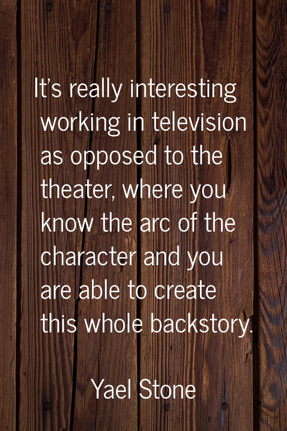It's really interesting working in television as opposed to the theater, where you know the arc of 