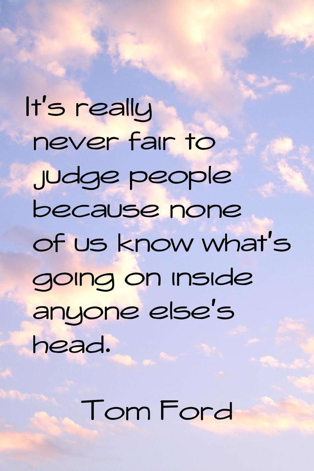 It's really never fair to judge people because none of us know what's going on inside anyone else's
