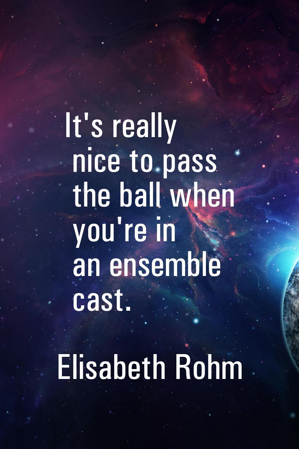 It's really nice to pass the ball when you're in an ensemble cast.