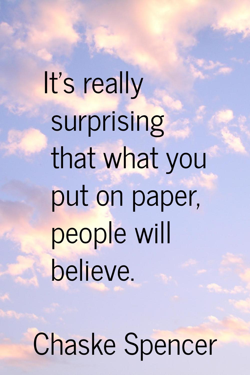 It's really surprising that what you put on paper, people will believe.