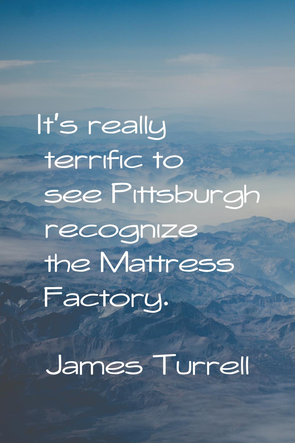 It's really terrific to see Pittsburgh recognize the Mattress Factory.