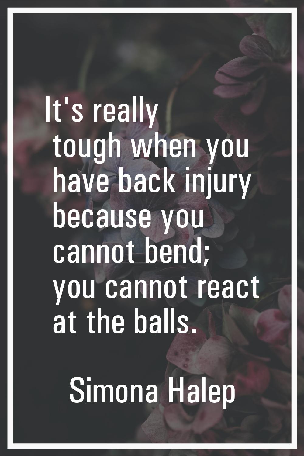 It's really tough when you have back injury because you cannot bend; you cannot react at the balls.