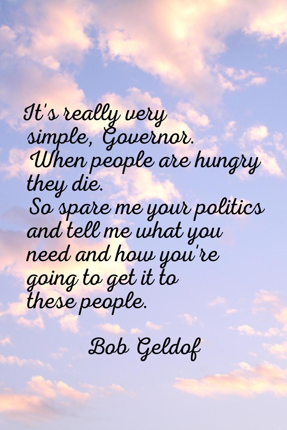 It's really very simple, Governor. When people are hungry they die. So spare me your politics and t