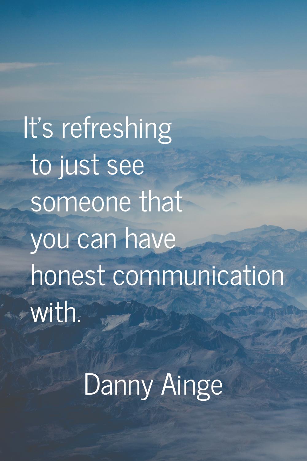 It's refreshing to just see someone that you can have honest communication with.