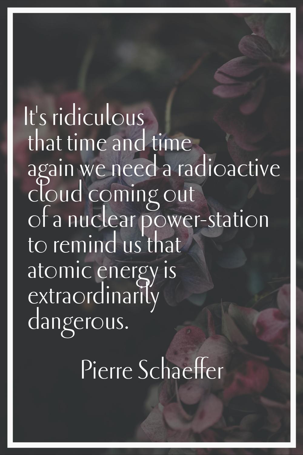 It's ridiculous that time and time again we need a radioactive cloud coming out of a nuclear power-