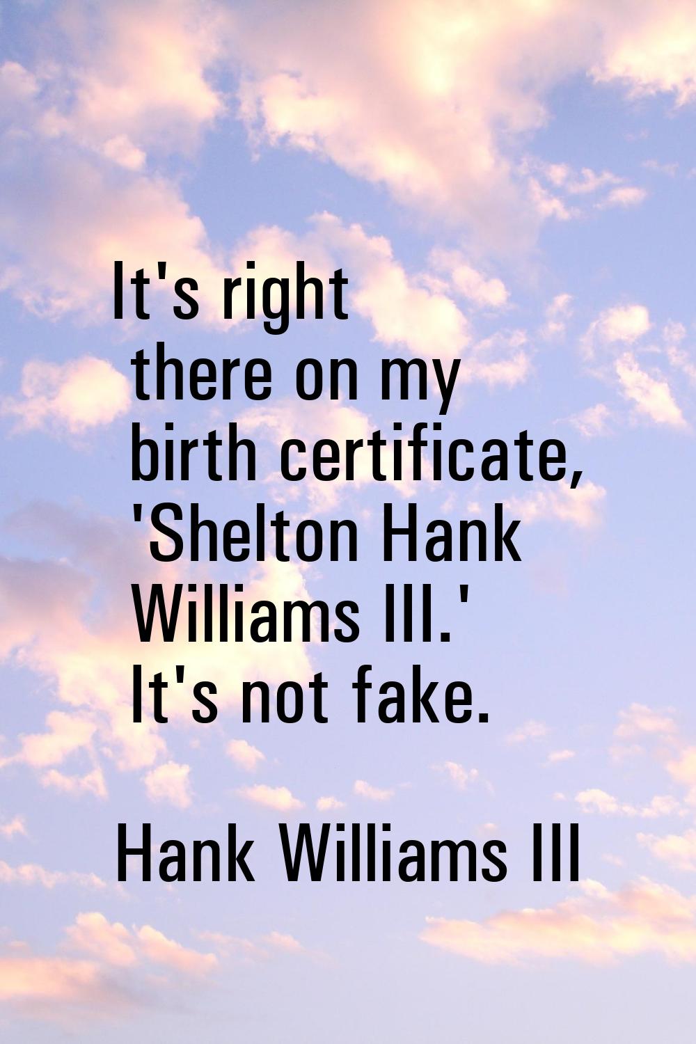 It's right there on my birth certificate, 'Shelton Hank Williams III.' It's not fake.