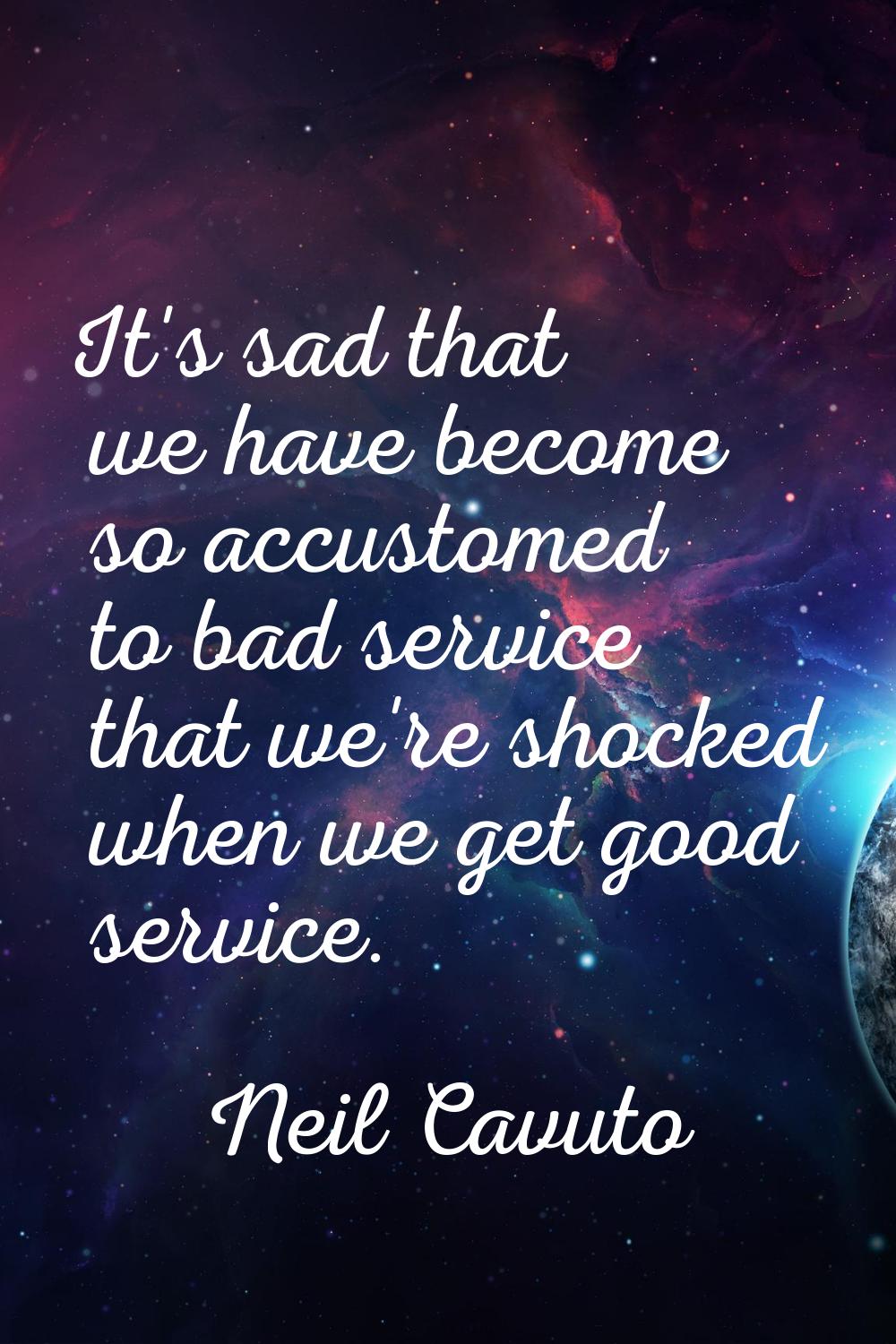 It's sad that we have become so accustomed to bad service that we're shocked when we get good servi