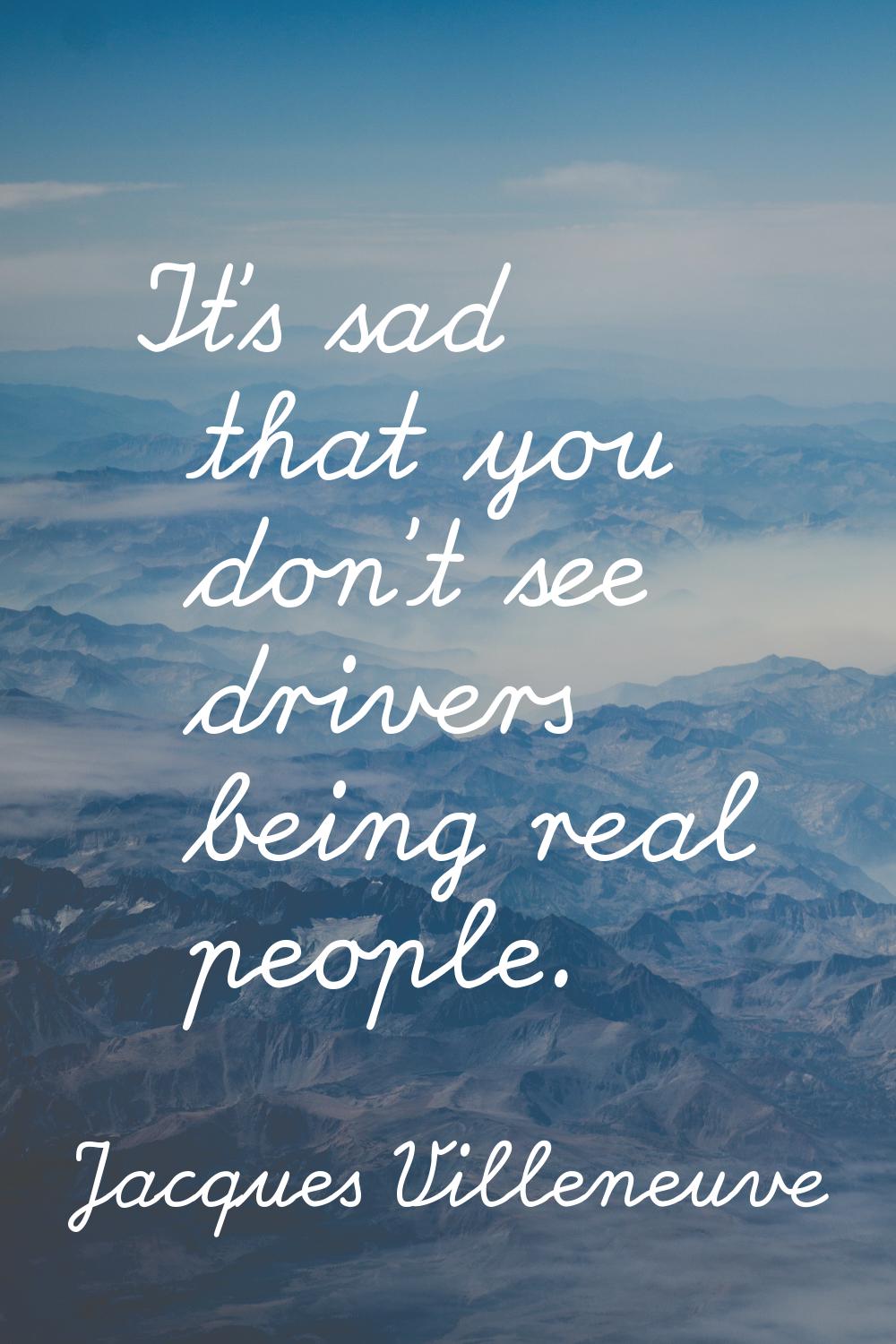 It's sad that you don't see drivers being real people.