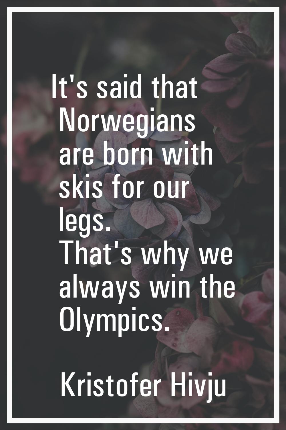 It's said that Norwegians are born with skis for our legs. That's why we always win the Olympics.