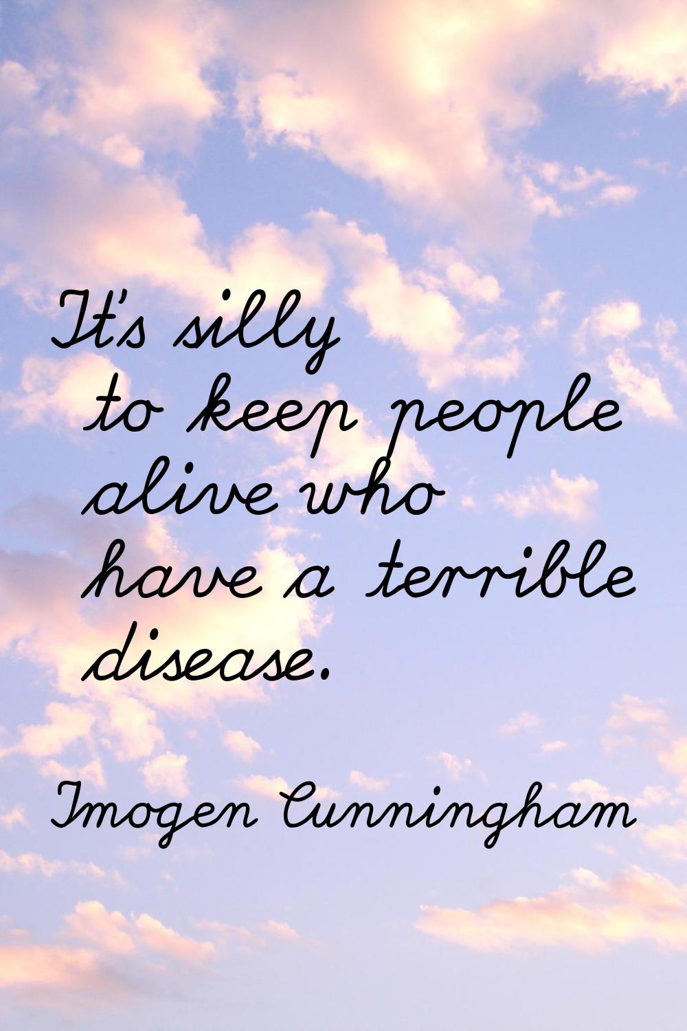 It's silly to keep people alive who have a terrible disease.