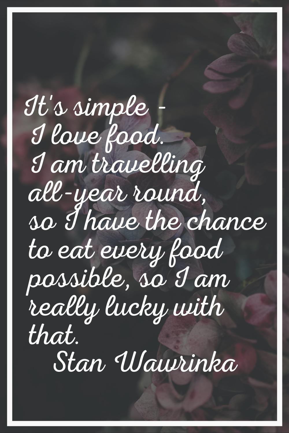 It's simple - I love food. I am travelling all-year round, so I have the chance to eat every food p