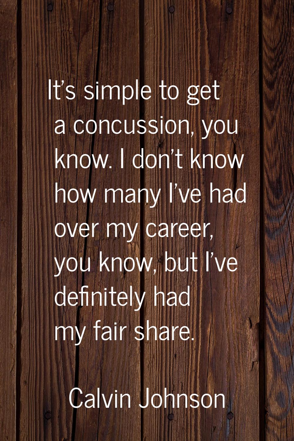 It's simple to get a concussion, you know. I don't know how many I've had over my career, you know,