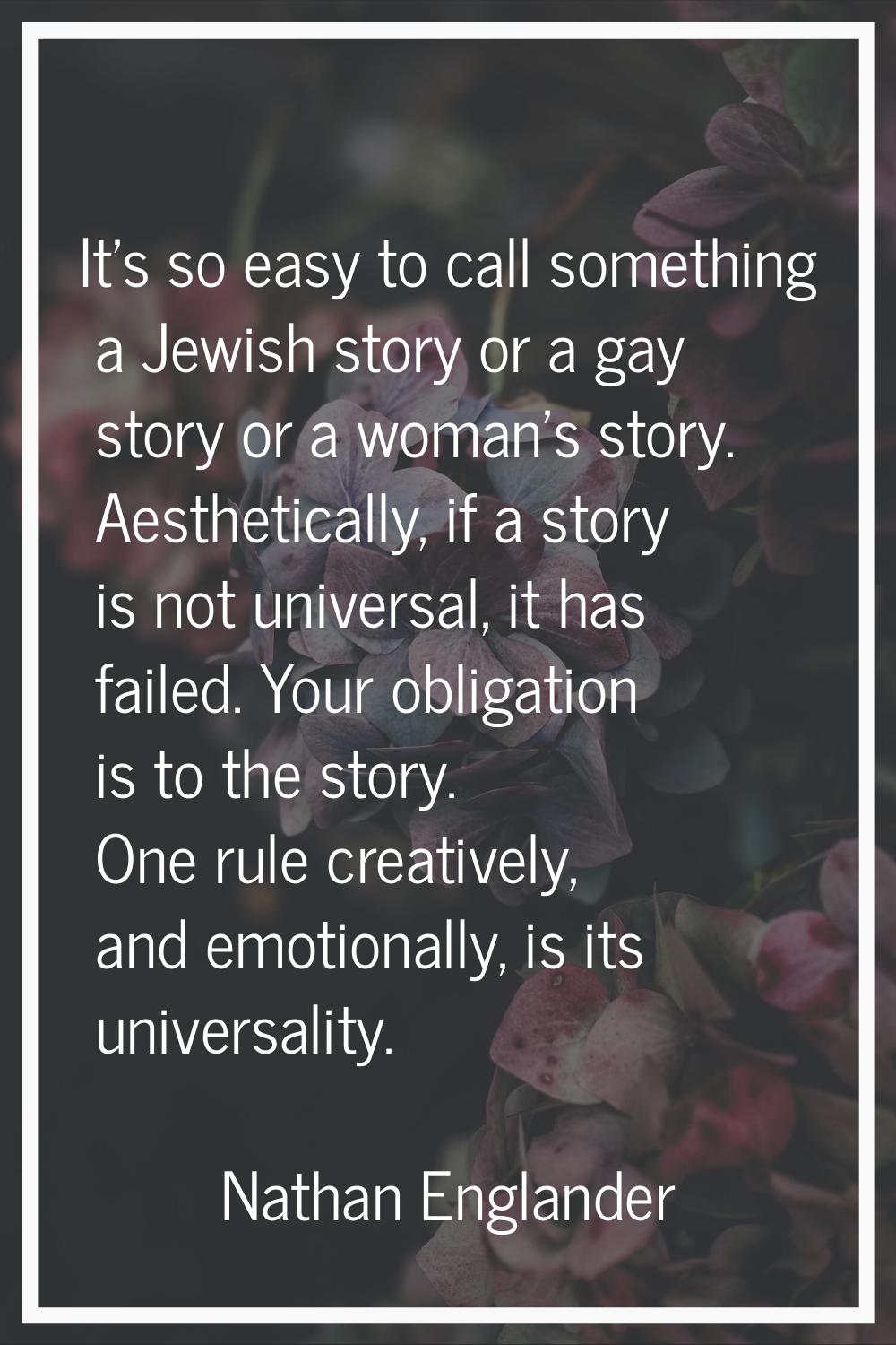 It's so easy to call something a Jewish story or a gay story or a woman's story. Aesthetically, if 