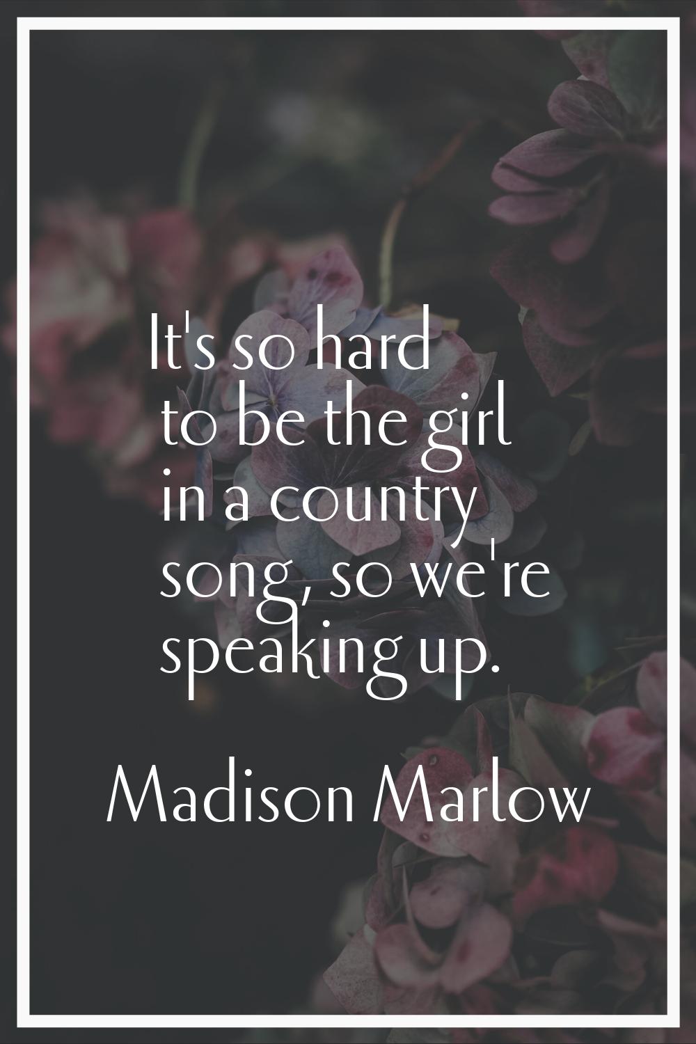 It's so hard to be the girl in a country song, so we're speaking up.