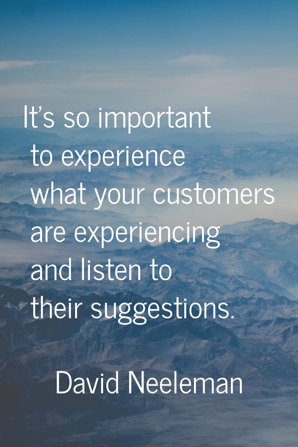It's so important to experience what your customers are experiencing and listen to their suggestion