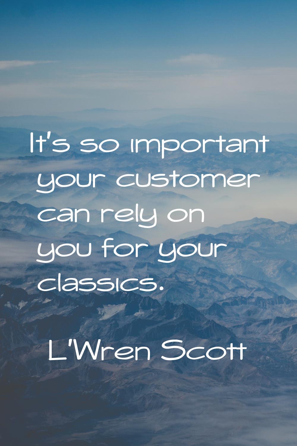 It's so important your customer can rely on you for your classics.