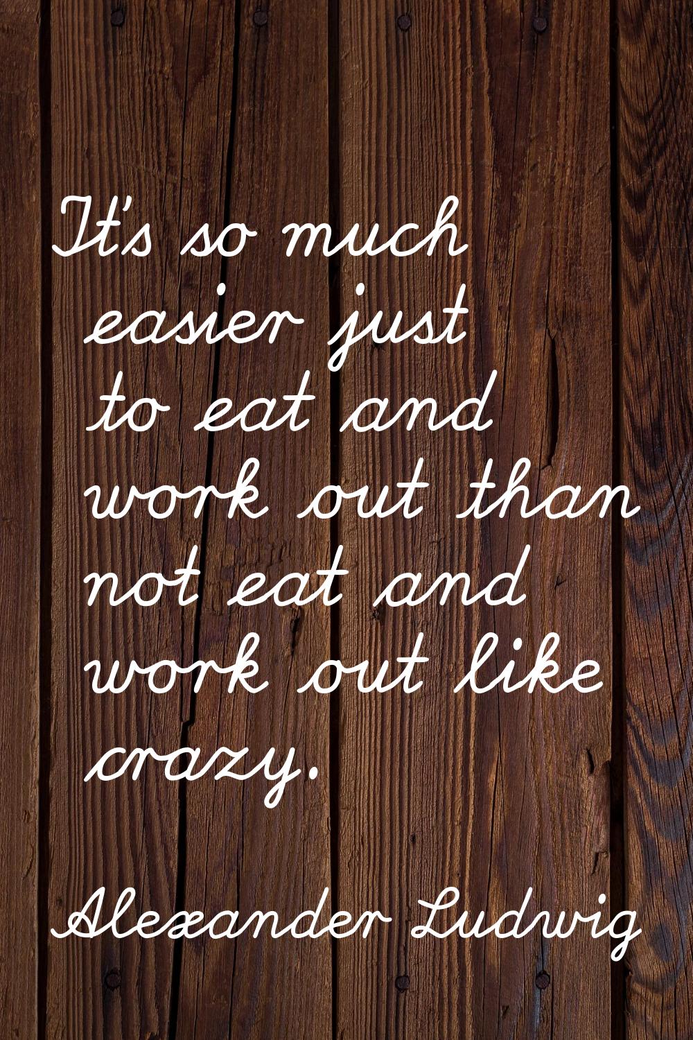 It's so much easier just to eat and work out than not eat and work out like crazy.