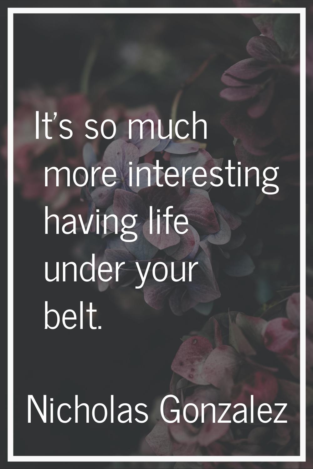 It's so much more interesting having life under your belt.