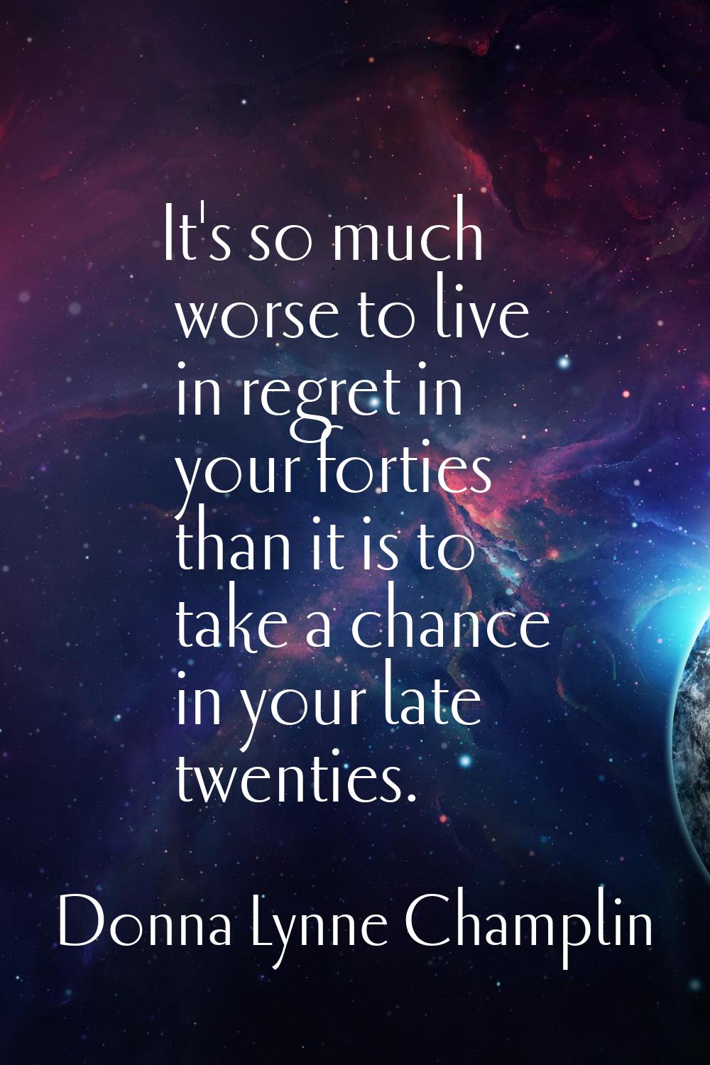 It's so much worse to live in regret in your forties than it is to take a chance in your late twent