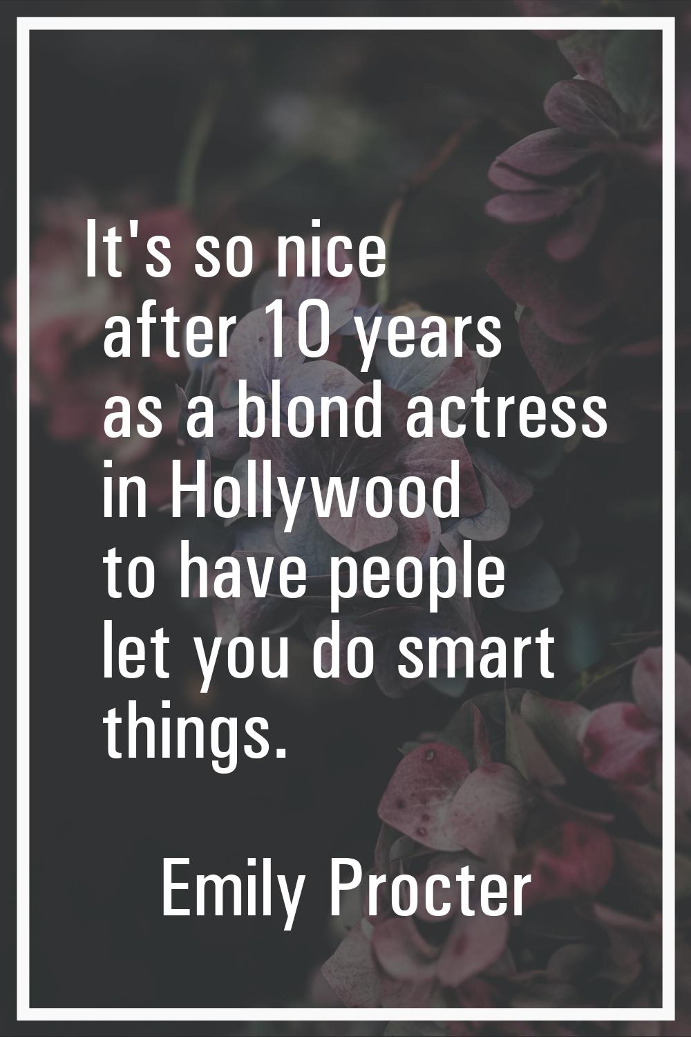 It's so nice after 10 years as a blond actress in Hollywood to have people let you do smart things.