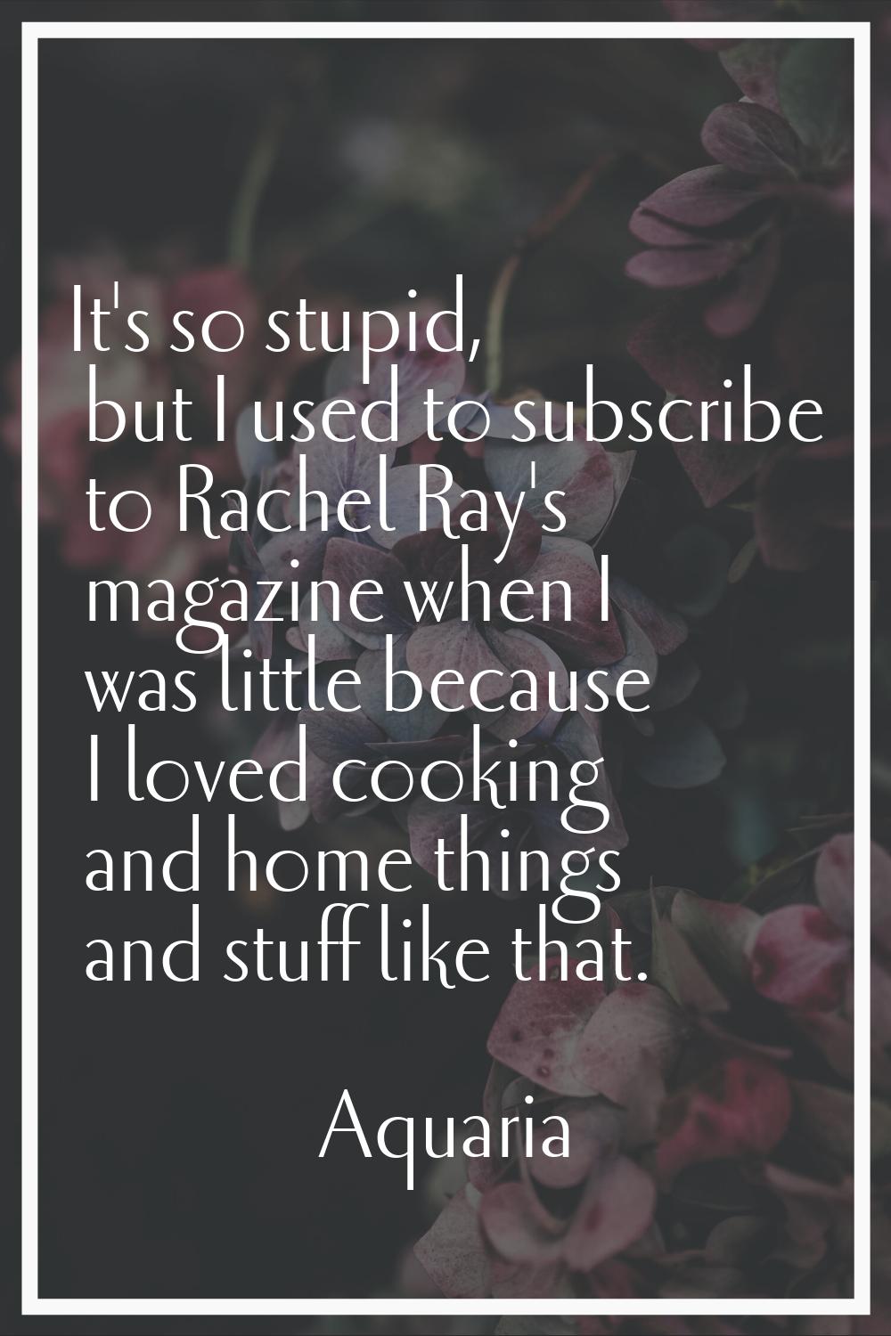 It's so stupid, but I used to subscribe to Rachel Ray's magazine when I was little because I loved 
