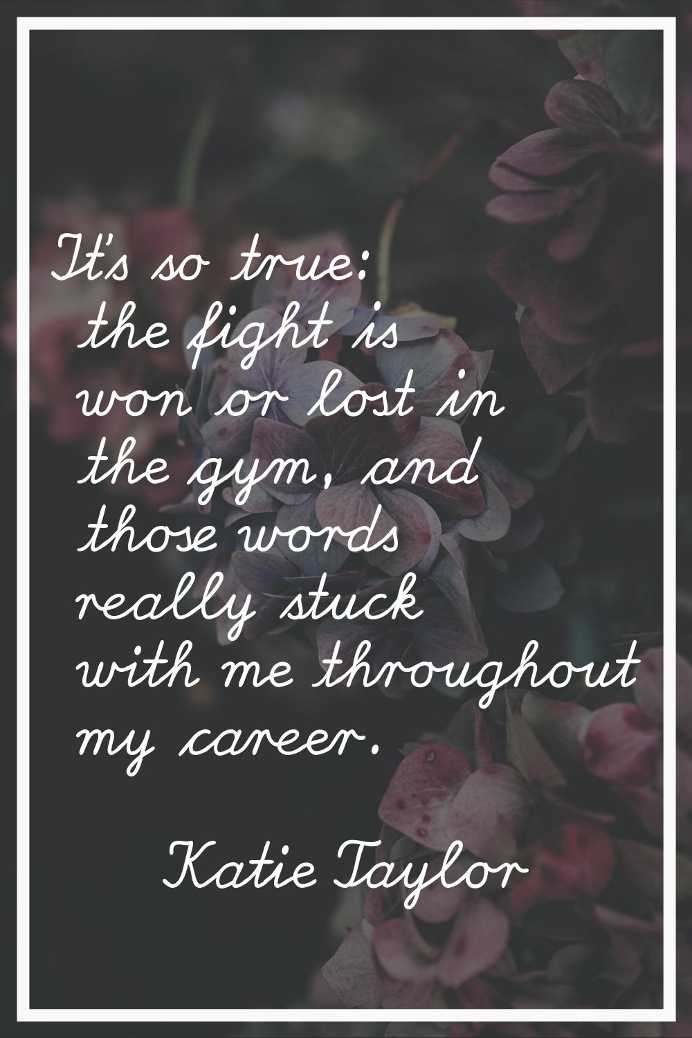 It's so true: the fight is won or lost in the gym, and those words really stuck with me throughout 