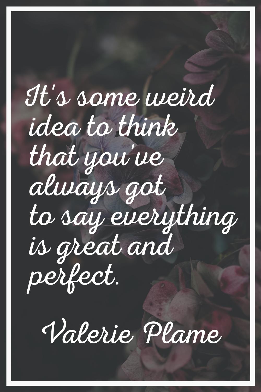 It's some weird idea to think that you've always got to say everything is great and perfect.