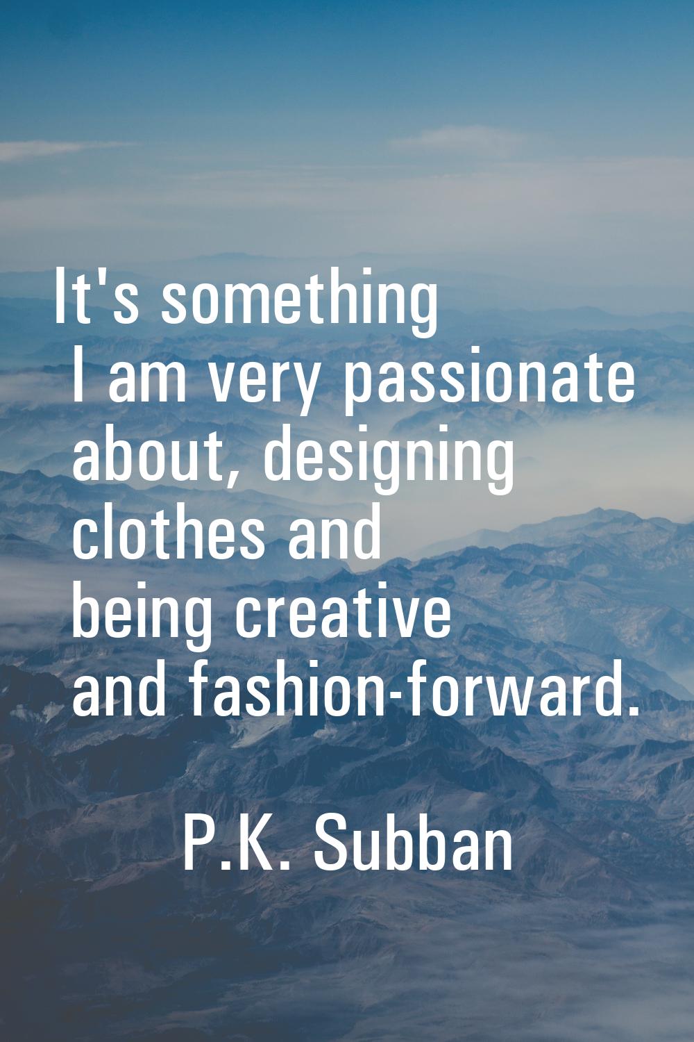 It's something I am very passionate about, designing clothes and being creative and fashion-forward