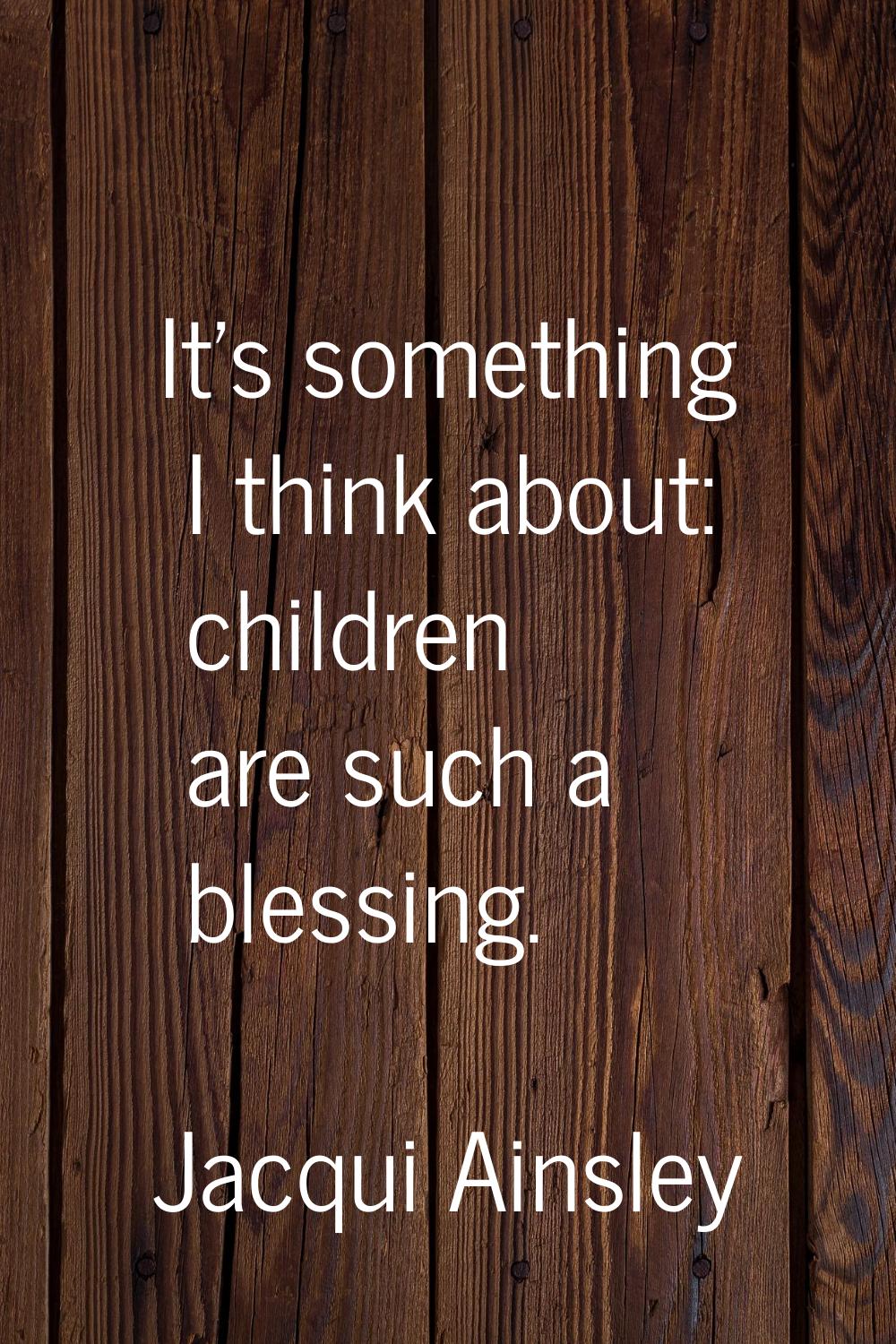 It's something I think about: children are such a blessing.