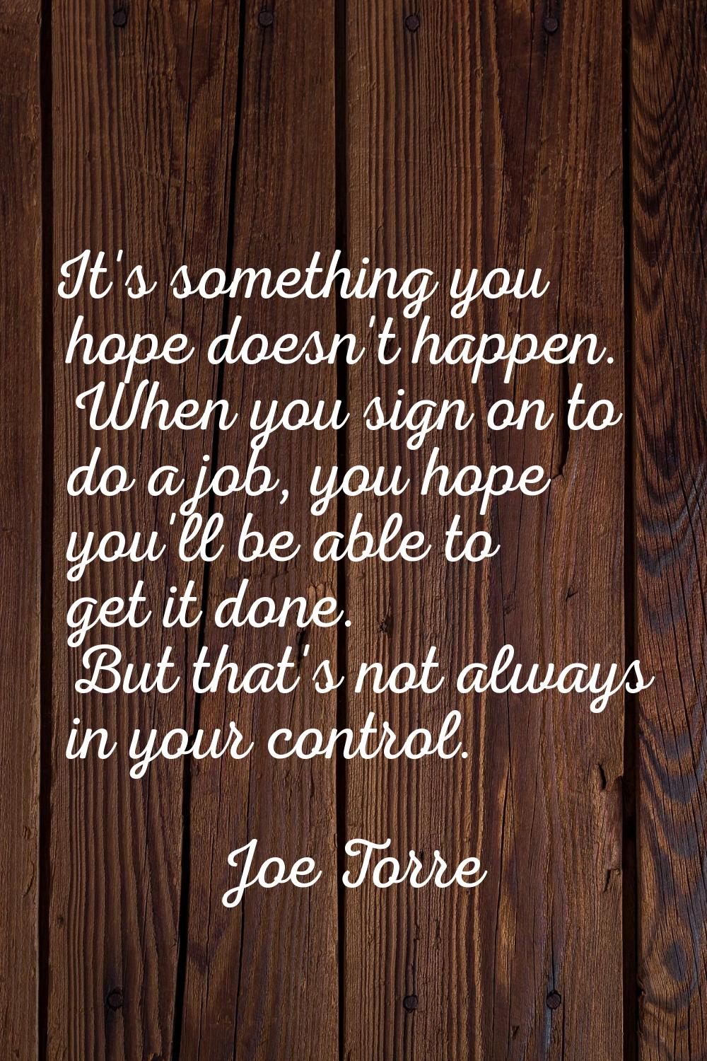 It's something you hope doesn't happen. When you sign on to do a job, you hope you'll be able to ge