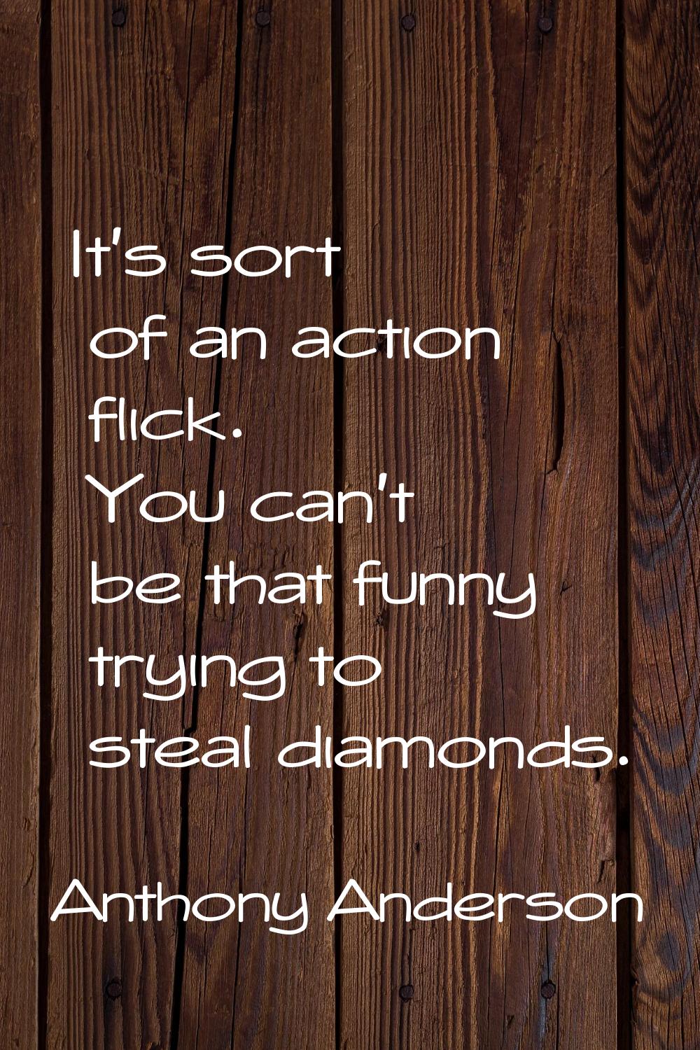It's sort of an action flick. You can't be that funny trying to steal diamonds.