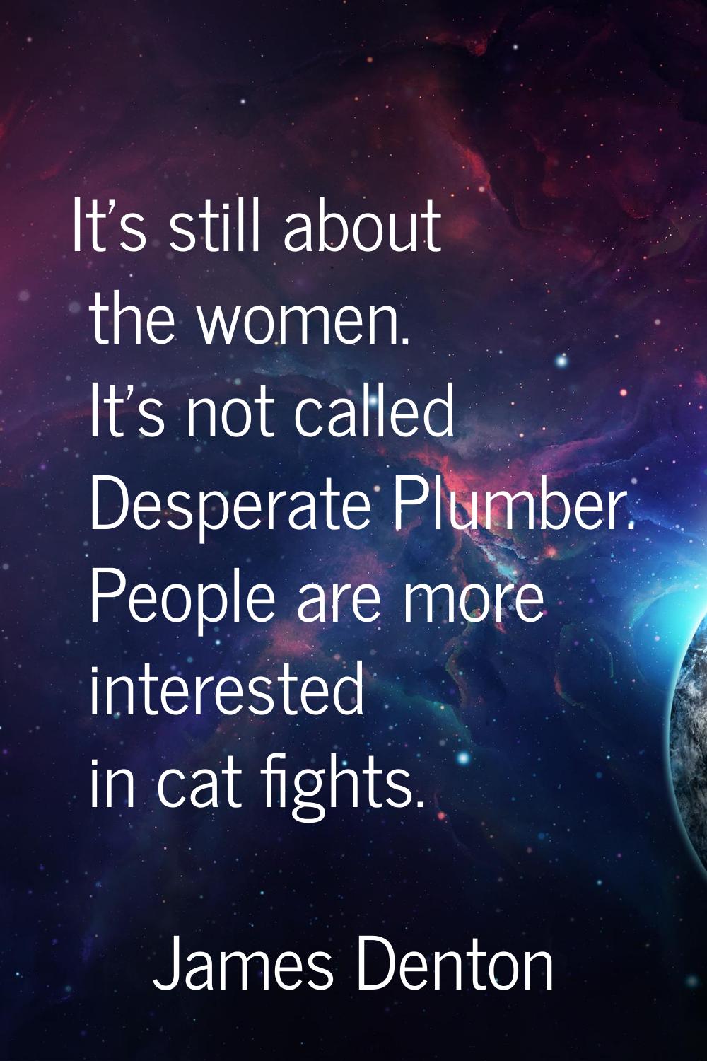 It's still about the women. It's not called Desperate Plumber. People are more interested in cat fi