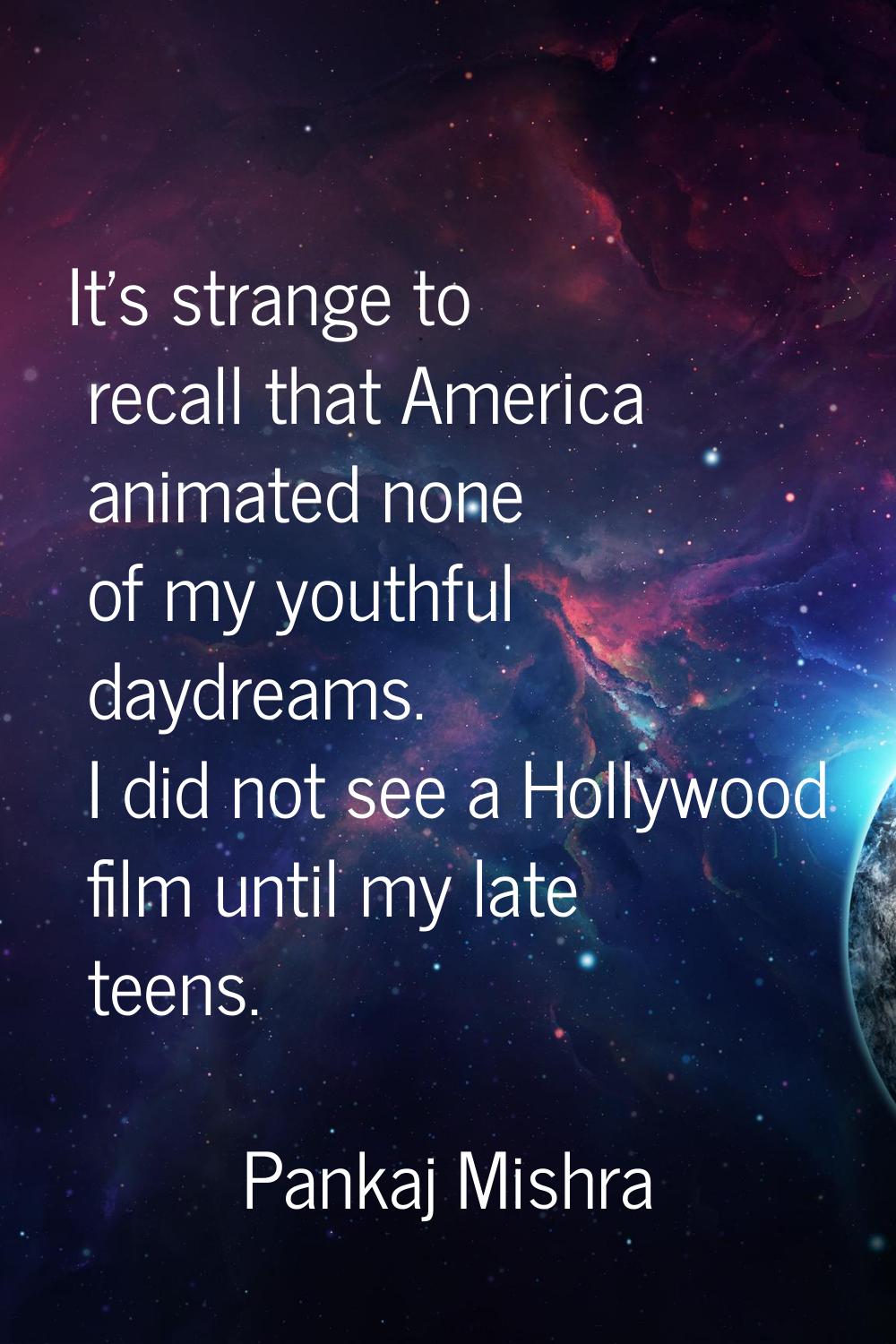 It's strange to recall that America animated none of my youthful daydreams. I did not see a Hollywo