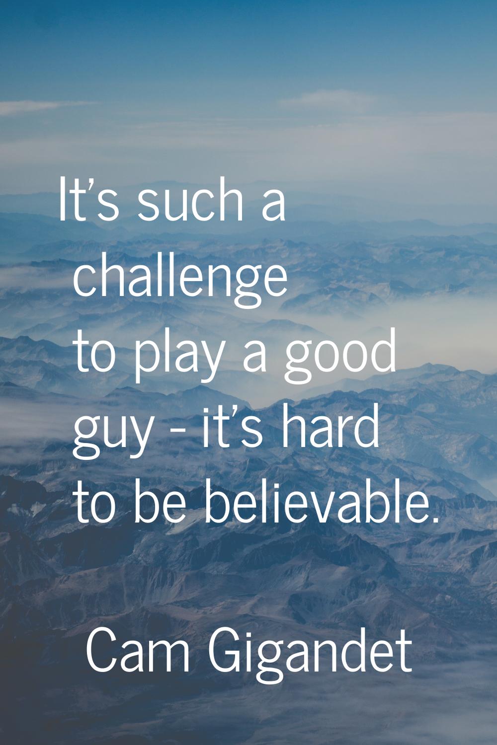 It's such a challenge to play a good guy - it's hard to be believable.