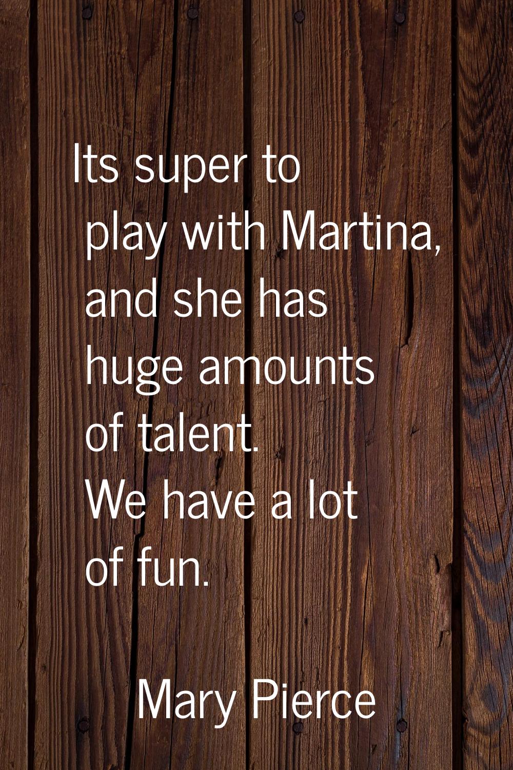 Its super to play with Martina, and she has huge amounts of talent. We have a lot of fun.