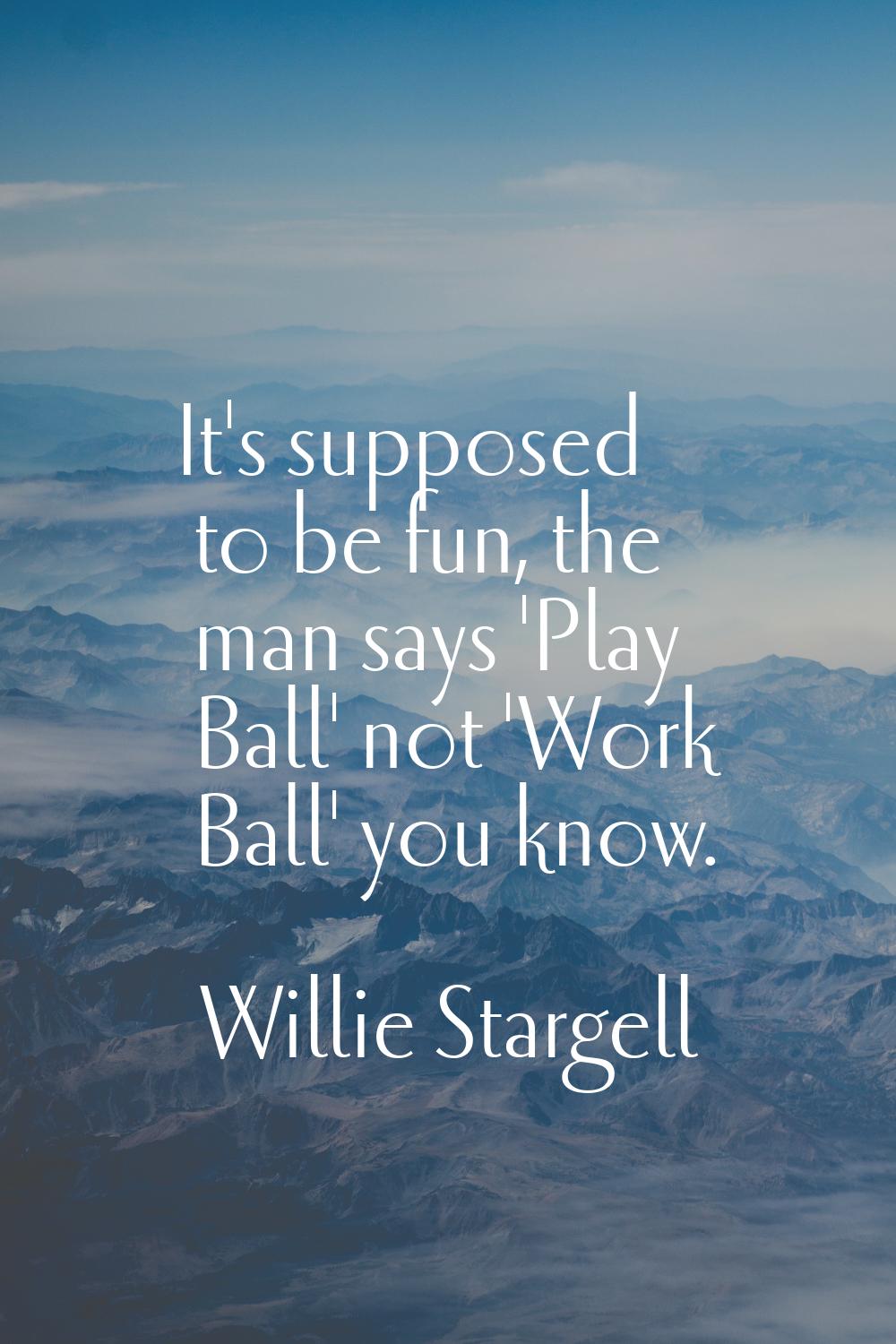 It's supposed to be fun, the man says 'Play Ball' not 'Work Ball' you know.