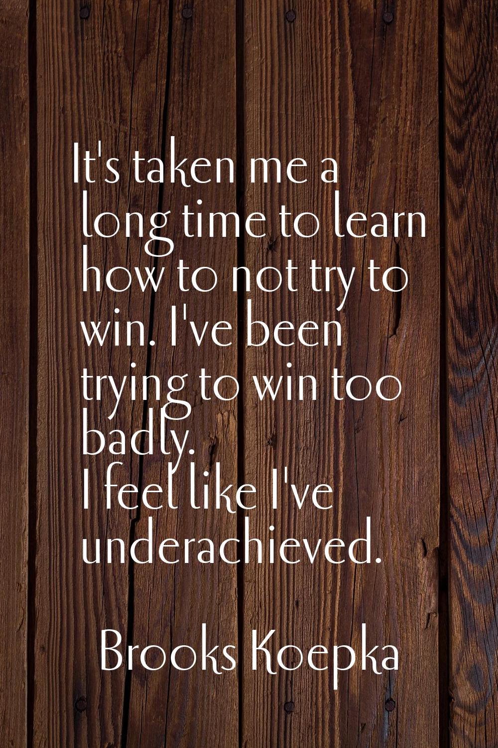 It's taken me a long time to learn how to not try to win. I've been trying to win too badly. I feel